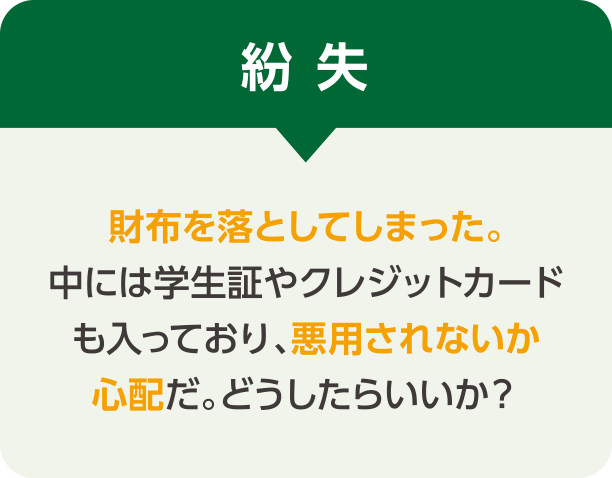 紛失 財布を落としてしまった。中には学生証やクレジットカードも入っており、悪用されないか心配だ。どうしたらいいか？