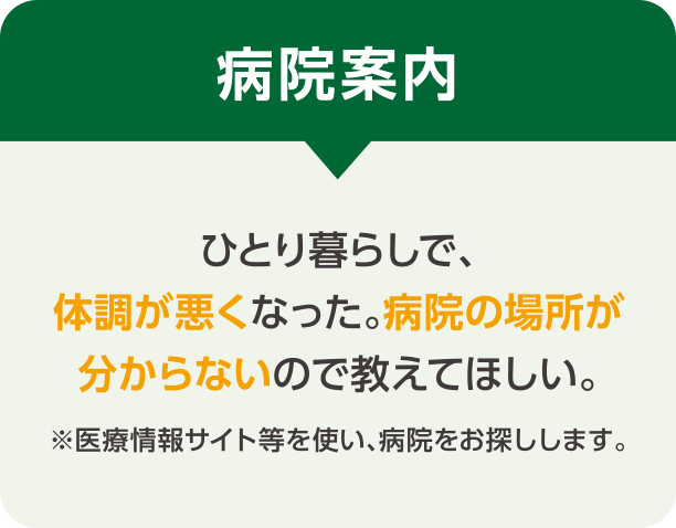 病院案内 ひとり暮らしで、体調が悪くなった。病院の場所が分からないので教えてほしい。※医療情報サイト等を使い、病院をお探しします。