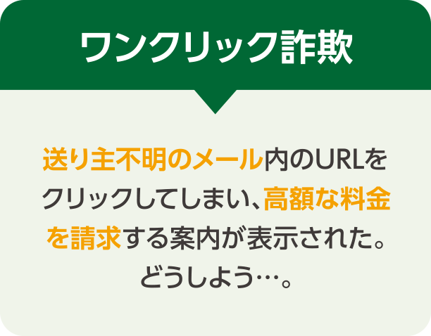 ワンクリック詐欺 送り主不明のメール内のURLをクリックしてしまい、高額な料金を請求する案内が表示された。どうしよう…。