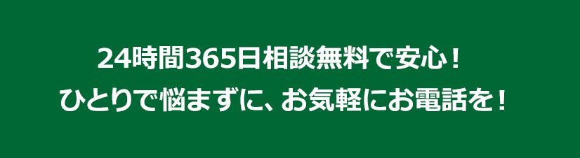 24時間365日相談無料で安心！ひとりで悩まずに、お気軽にお電話を！