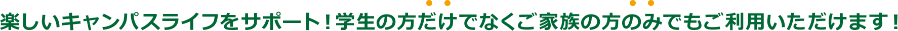 楽しいキャンパスライフをサポート！学生の方だけでなくご家族の方のみでもご利用いただけます！