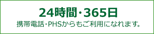 24時間・365日 携帯電話・PHSからもご利用になれます。