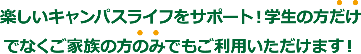 楽しいキャンパスライフをサポート！学生の方だけでなくご家族の方のみでもご利用いただけます！