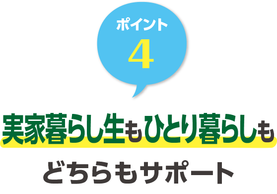 ポイント4 実家暮らし生もひとり暮らしもどちらもサポート