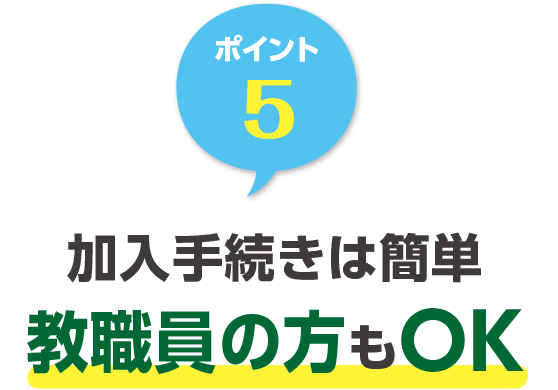 ポイント5 加入手続きは簡単 教職員の方もOK