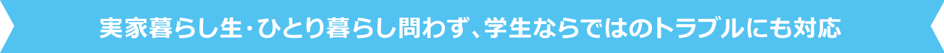 実家暮らし生・ひとり暮らし問わず、学生ならではのトラブルにも対応