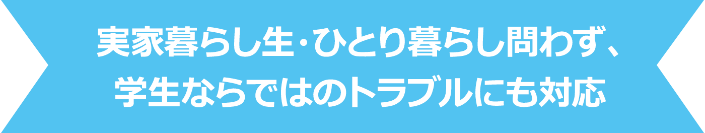 実家暮らし生・ひとり暮らし問わず、学生ならではのトラブルにも対応